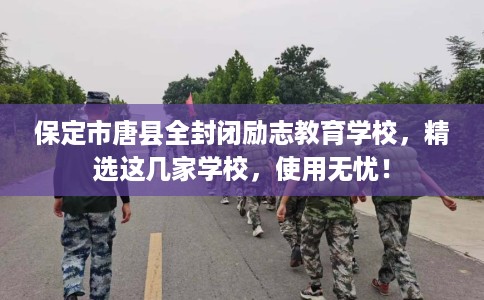 保定市唐县全封闭励志教育学校,精选这几家学校,使用无忧! 保定市唐县全封闭励志教育学校,精选这几家学校,使用无忧!