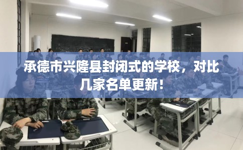 承德市兴隆县封闭式的学校,对比几家名单更新! 承德市兴隆县封闭式的学校,对比几家名单更新!