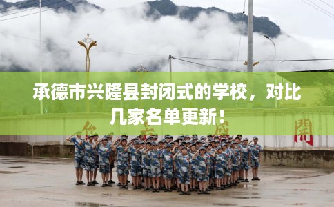 承德市兴隆县封闭式的学校,对比几家名单更新! 承德市兴隆县封闭式的学校,对比几家名单更新!