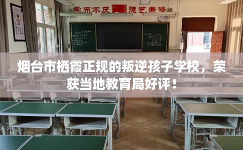 烟台市栖霞正规的叛逆孩子学校,荣获当地教育局好评! 烟台市栖霞正规的叛逆孩子学校,荣获当地教育局好评!