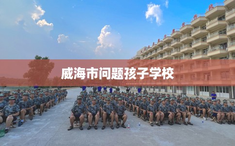威海市问题孩子学校