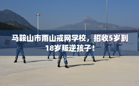 马鞍山市雨山戒网学校,招收5岁到18岁叛逆孩子! 马鞍山市雨山戒网学校,招收5岁到18岁叛逆孩子!