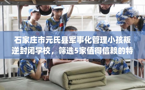 石家庄市元氏县军事化管理小孩叛逆封闭学校,筛选5家值得信赖的特训学校! 石家庄市元氏县军事化管理小孩叛逆封闭学校,筛选5家值得信赖的特训学校!