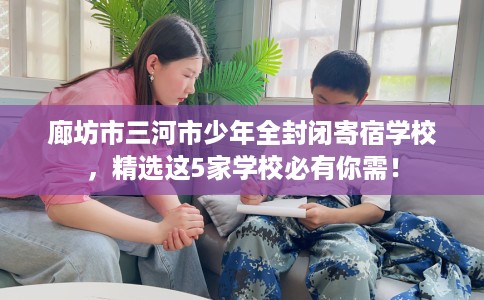 廊坊市三河市少年全封闭寄宿学校，精选这5家学校必有你需！