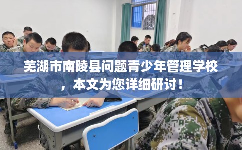 芜湖市南陵县问题青少年管理学校,本文为您详细研讨! 芜湖市南陵县问题青少年管理学校,本文为您详细研讨!