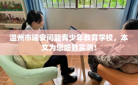 温州市瑞安问题青少年教育学校，本文为您细致实测！