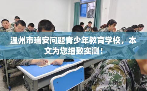 温州市瑞安问题青少年教育学校，本文为您细致实测！