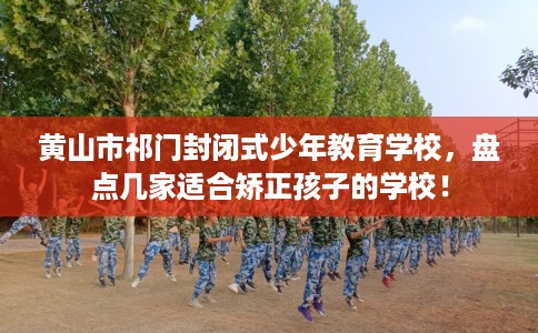 黄山市祁门封闭式少年教育学校,盘点几家适合矫正孩子的学校! 黄山市祁门封闭式少年教育学校,盘点几家适合矫正孩子的学校!