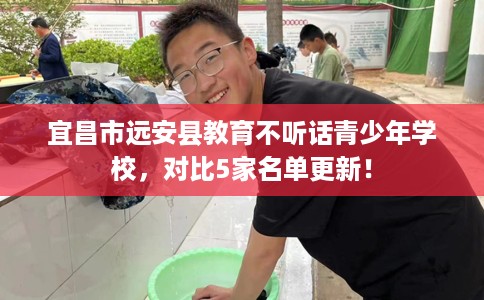 宜昌市远安县教育不听话青少年学校,对比5家名单更新! 宜昌市远安县教育不听话青少年学校,对比5家名单更新!