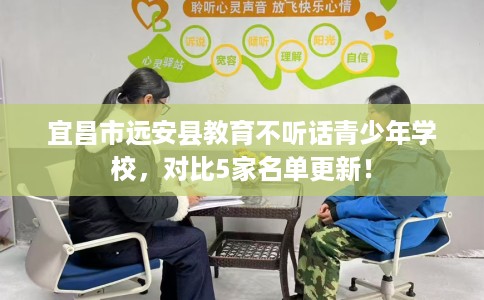 宜昌市远安县教育不听话青少年学校,对比5家名单更新! 宜昌市远安县教育不听话青少年学校,对比5家名单更新!