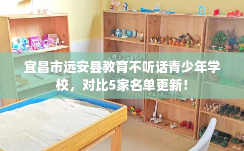 宜昌市远安县教育不听话青少年学校,对比5家名单更新! 宜昌市远安县教育不听话青少年学校,对比5家名单更新!