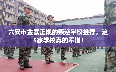 六安市金寨正规的叛逆学校推荐,这5家学校真的不错! 六安市金寨正规的叛逆学校推荐,这5家学校真的不错!