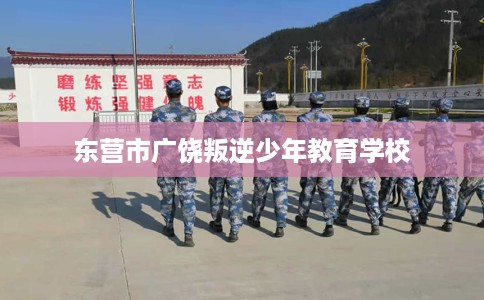 东营市广饶叛逆少年教育学校