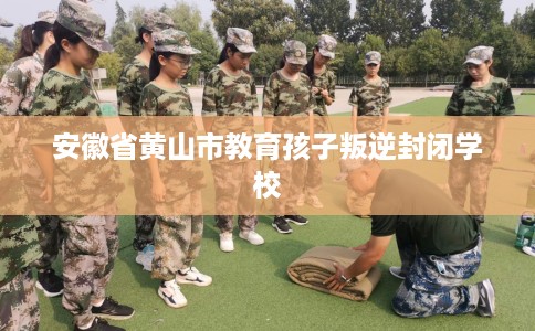 安徽省黄山市教育孩子叛逆封闭学校 安徽省黄山市教育孩子叛逆封闭学校