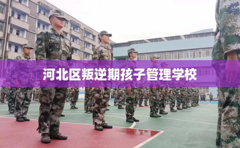 河北区叛逆期孩子管理学校