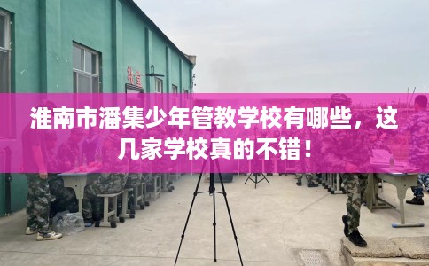 淮南市潘集少年管教学校有哪些,这几家学校真的不错! 淮南市潘集少年管教学校有哪些,这几家学校真的不错!