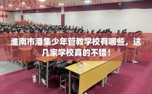 淮南市潘集少年管教学校有哪些,这几家学校真的不错! 淮南市潘集少年管教学校有哪些,这几家学校真的不错!