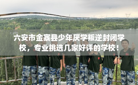六安市金寨县少年厌学叛逆封闭学校,专业挑选几家好评的学校! 六安市金寨县少年厌学叛逆封闭学校,专业挑选几家好评的学校!