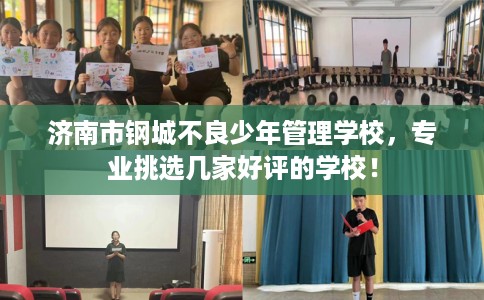 济南市钢城不良少年管理学校,专业挑选几家好评的学校! 济南市钢城不良少年管理学校,专业挑选几家好评的学校!