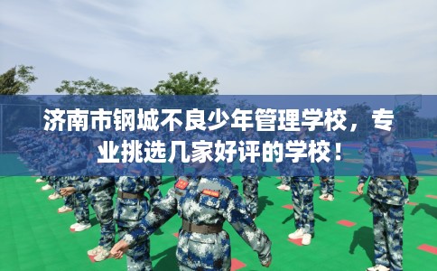 济南市钢城不良少年管理学校,专业挑选几家好评的学校! 济南市钢城不良少年管理学校,专业挑选几家好评的学校!