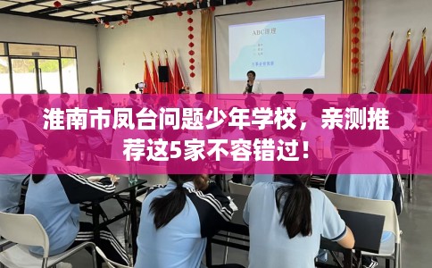 淮南市凤台问题少年学校,亲测推荐这5家不容错过! 淮南市凤台问题少年学校,亲测推荐这5家不容错过!