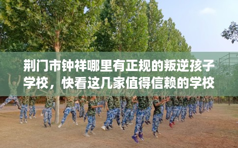 荆门市钟祥哪里有正规的叛逆孩子学校,快看这几家值得信赖的学校! 荆门市钟祥哪里有正规的叛逆孩子学校,快看这几家值得信赖的学校!