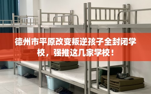 德州市平原改变叛逆孩子全封闭学校,强推这几家学校! 德州市平原改变叛逆孩子全封闭学校,强推这几家学校!