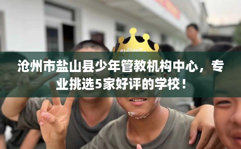 沧州市盐山县少年管教机构中心,专业挑选5家好评的学校! 沧州市盐山县少年管教机构中心,专业挑选5家好评的学校!