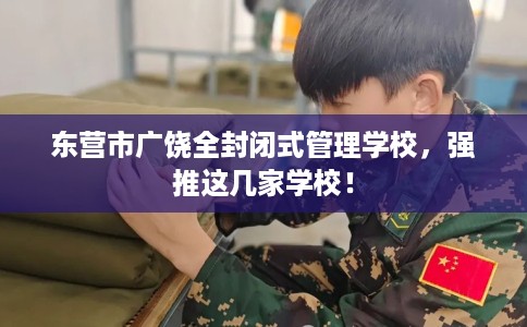 东营市广饶全封闭式管理学校,强推这几家学校! 东营市广饶全封闭式管理学校,强推这几家学校!