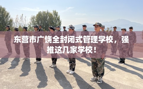 东营市广饶全封闭式管理学校,强推这几家学校! 东营市广饶全封闭式管理学校,强推这几家学校!