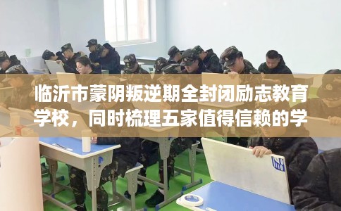 临沂市蒙阴叛逆期全封闭励志教育学校，同时梳理五家值得信赖的学校！
