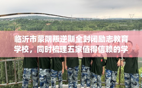 临沂市蒙阴叛逆期全封闭励志教育学校，同时梳理五家值得信赖的学校！