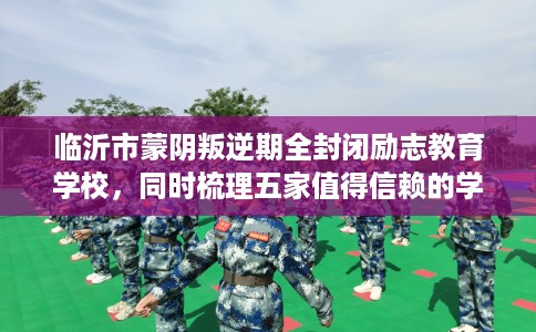 临沂市蒙阴叛逆期全封闭励志教育学校，同时梳理五家值得信赖的学校！