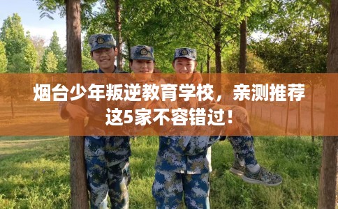 烟台少年叛逆教育学校,亲测推荐这5家不容错过! 烟台少年叛逆教育学校,亲测推荐这5家不容错过!