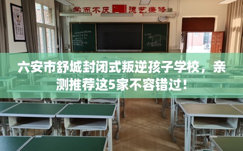 六安市舒城封闭式叛逆孩子学校，亲测推荐这5家不容错过！