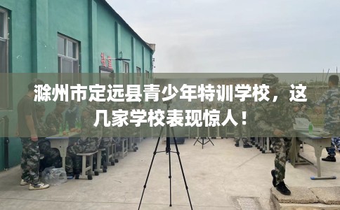 滁州市定远县青少年特训学校,这几家学校表现惊人! 滁州市定远县青少年特训学校,这几家学校表现惊人!