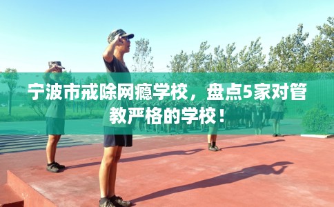 宁波市戒除网瘾学校,盘点5家对管教严格的学校! 宁波市戒除网瘾学校,盘点5家对管教严格的学校!