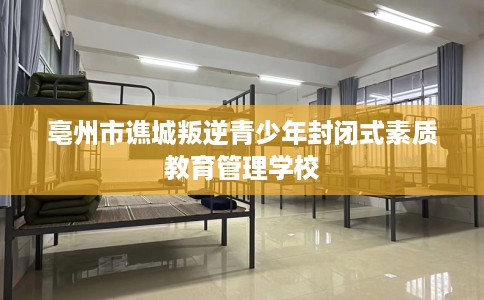亳州市谯城叛逆青少年封闭式素质教育管理学校 亳州市谯城叛逆青少年封闭式素质教育管理学校