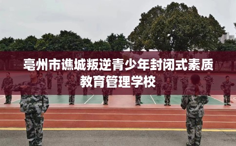 亳州市谯城叛逆青少年封闭式素质教育管理学校 亳州市谯城叛逆青少年封闭式素质教育管理学校