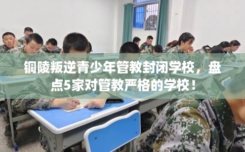 铜陵叛逆青少年管教封闭学校,盘点5家对管教严格的学校! 铜陵叛逆青少年管教封闭学校,盘点5家对管教严格的学校!