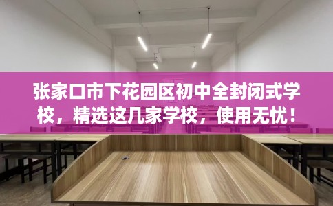 张家口市下花园区初中全封闭式学校,精选这几家学校,使用无忧! 张家口市下花园区初中全封闭式学校,精选这几家学校,使用无忧!