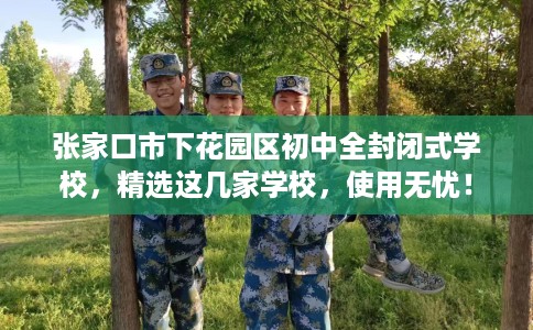 张家口市下花园区初中全封闭式学校,精选这几家学校,使用无忧! 张家口市下花园区初中全封闭式学校,精选这几家学校,使用无忧!