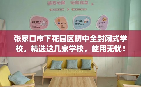 张家口市下花园区初中全封闭式学校,精选这几家学校,使用无忧! 张家口市下花园区初中全封闭式学校,精选这几家学校,使用无忧!