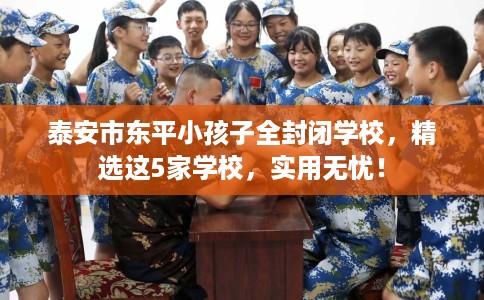 泰安市东平小孩子全封闭学校，精选这5家学校，实用无忧！