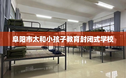 阜阳市太和小孩子教育封闭式学校 阜阳市太和小孩子教育封闭式学校