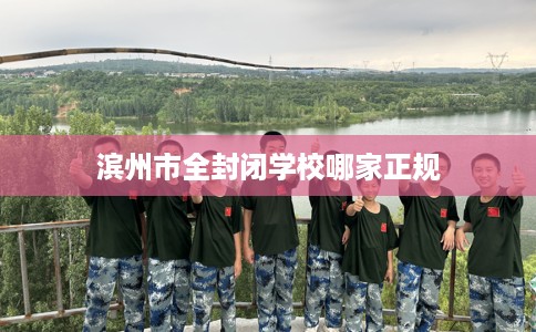 滨州市全封闭学校哪家正规 滨州市全封闭学校哪家正规