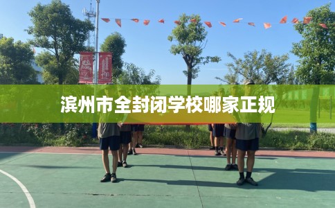 滨州市全封闭学校哪家正规 滨州市全封闭学校哪家正规