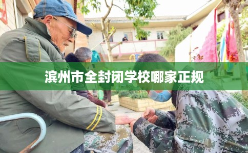 滨州市全封闭学校哪家正规 滨州市全封闭学校哪家正规