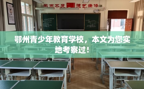 鄂州青少年教育学校,本文为您实地考察过! 鄂州青少年教育学校,本文为您实地考察过!