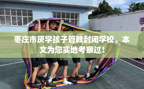枣庄市厌学孩子管教封闭学校,本文为您实地考察过! 枣庄市厌学孩子管教封闭学校,本文为您实地考察过!